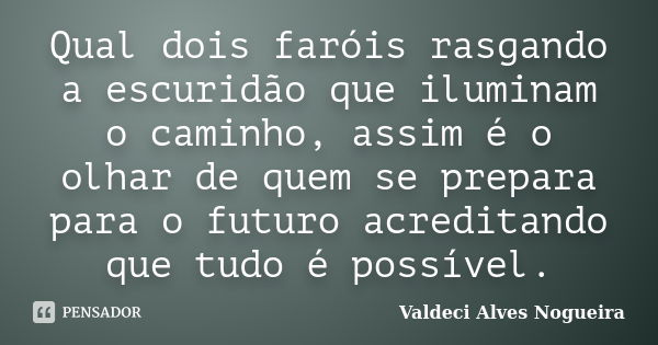 Qual dois faróis rasgando a escuridão que iluminam o caminho, assim é o olhar de quem se prepara para o futuro acreditando que tudo é possível.... Frase de Valdeci Alves Nogueira.