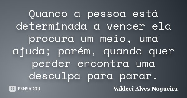 Quando a pessoa está determinada a vencer ela procura um meio, uma ajuda; porém, quando quer perder encontra uma desculpa para parar.... Frase de Valdeci Alves Nogueira.