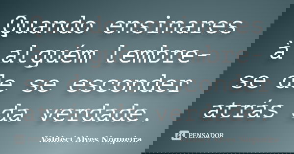 Quando ensinares à alguém lembre-se de se esconder atrás da verdade.... Frase de Valdeci Alves Nogueira.