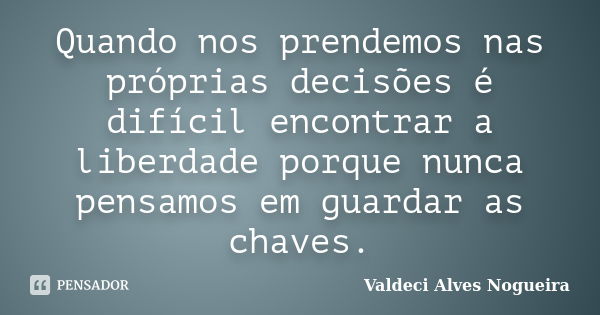 Quando nos prendemos nas próprias decisões é difícil encontrar a liberdade porque nunca pensamos em guardar as chaves.... Frase de Valdeci Alves Nogueira.