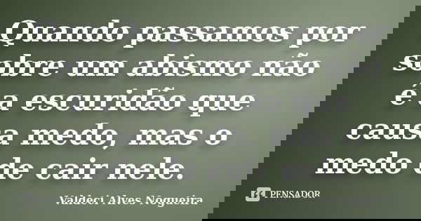 Quando passamos por sobre um abismo não é a escuridão que causa medo, mas o medo de cair nele.... Frase de Valdeci Alves Nogueira.