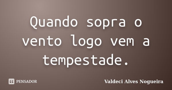 Quando sopra o vento logo vem a tempestade.... Frase de Valdeci Alves Nogueira.