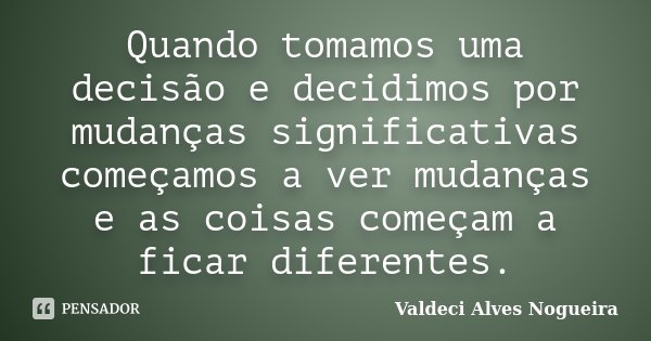 Quando tomamos uma decisão e decidimos por mudanças significativas começamos a ver mudanças e as coisas começam a ficar diferentes.... Frase de Valdeci Alves Nogueira.