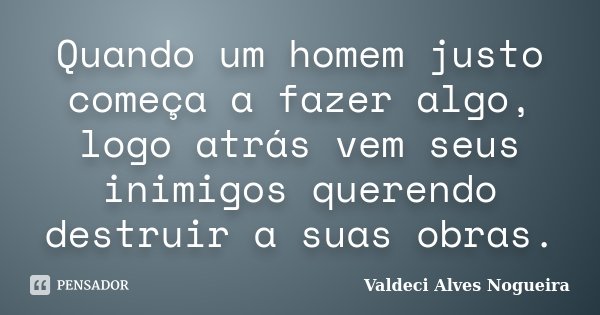 Quando um homem justo começa a fazer algo, logo atrás vem seus inimigos querendo destruir a suas obras.... Frase de Valdeci Alves Nogueira.