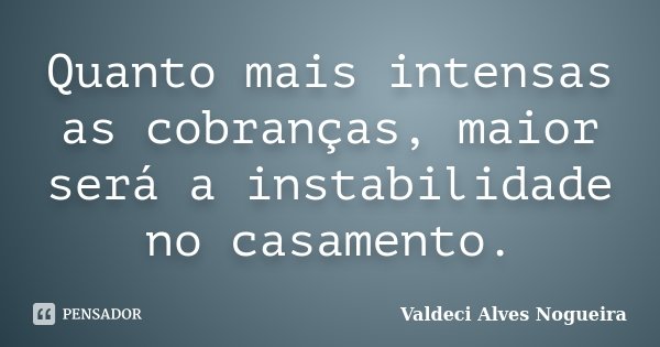 Quanto mais intensas as cobranças, maior será a instabilidade no casamento.... Frase de Valdeci Alves Nogueira.