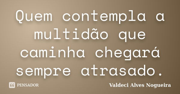 Quem contempla a multidão que caminha chegará sempre atrasado.... Frase de Valdeci Alves Nogueira.