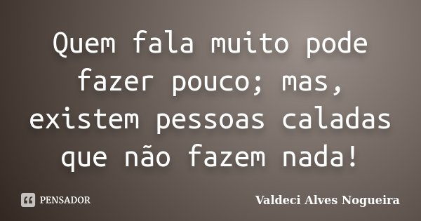 Quem fala muito pode fazer pouco; mas, existem pessoas caladas que não fazem nada!... Frase de Valdeci Alves Nogueira.