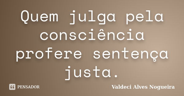 Quem julga pela consciência profere sentença justa.... Frase de Valdeci Alves Nogueira.