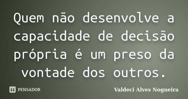 Quem não desenvolve a capacidade de decisão própria é um preso da vontade dos outros.... Frase de Valdeci Alves Nogueira.
