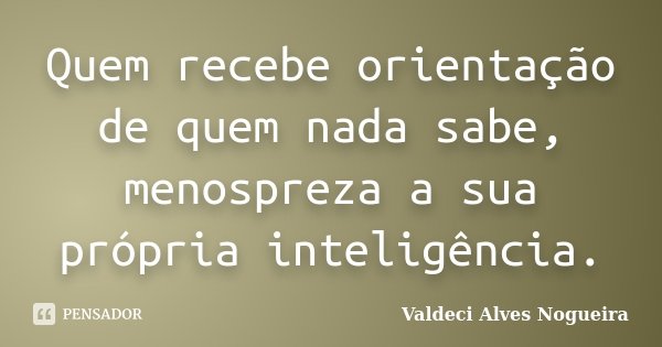 Quem recebe orientação de quem nada sabe, menospreza a sua própria inteligência.... Frase de Valdeci Alves Nogueira.