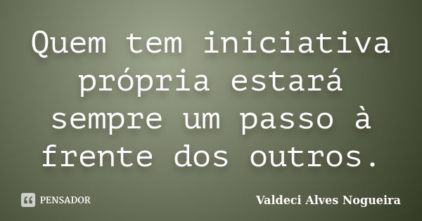 Quem tem iniciativa própria estará sempre um passo à frente dos outros.... Frase de Valdeci Alves Nogueira.