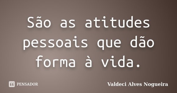 São as atitudes pessoais que dão forma à vida.... Frase de Valdeci Alves Nogueira.