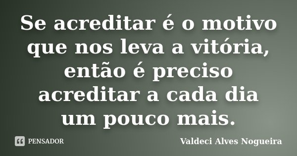 Se acreditar é o motivo que nos leva a vitória, então é preciso acreditar a cada dia um pouco mais.... Frase de Valdeci Alves Nogueira.