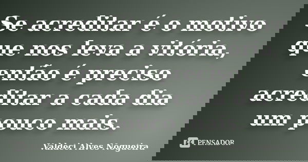 Se acreditar é o motivo que nos leva a vitória, então é preciso acreditar a cada dia um pouco mais.... Frase de Valdeci Alves Nogueira.
