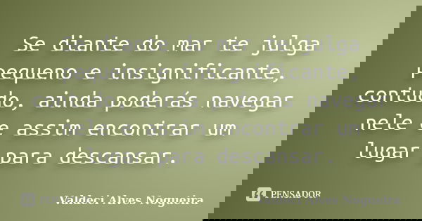 Se diante do mar te julga pequeno e insignificante, contudo, ainda poderás navegar nele e assim encontrar um lugar para descansar.... Frase de Valdeci Alves Nogueira.