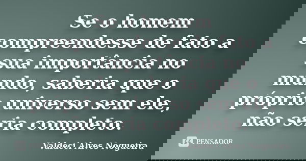 Se o homem compreendesse de fato a sua importância no mundo, saberia que o próprio universo sem ele, não seria completo.... Frase de Valdeci Alves Nogueira.
