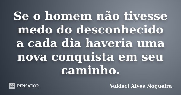 Se o homem não tivesse medo do desconhecido a cada dia haveria uma nova conquista em seu caminho.... Frase de Valdeci Alves Nogueira.