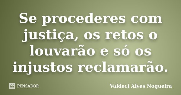 Se procederes com justiça, os retos o louvarão e só os injustos reclamarão.... Frase de Valdeci Alves Nogueira.