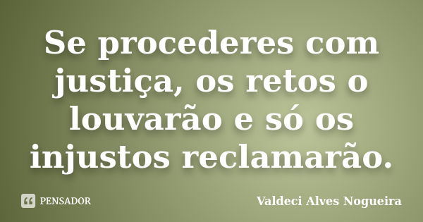 Se procederes com justiça, os retos o louvarão e só os injustos reclamarão.... Frase de Valdeci Alves Nogueira.