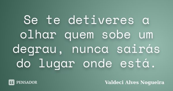 Se te detiveres a olhar quem sobe um degrau, nunca sairás do lugar onde está.... Frase de Valdeci Alves Nogueira.