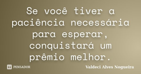 Se você tiver a paciência necessária para esperar, conquistará um prêmio melhor.... Frase de Valdeci Alves Nogueira.