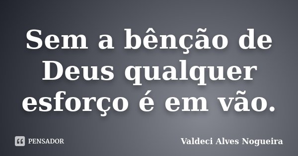 Sem a bênção de Deus qualquer esforço é em vão.... Frase de Valdeci Alves Nogueira.