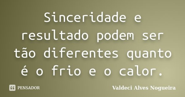 Sinceridade e resultado podem ser tão diferentes quanto é o frio e o calor.... Frase de Valdeci Alves Nogueira.