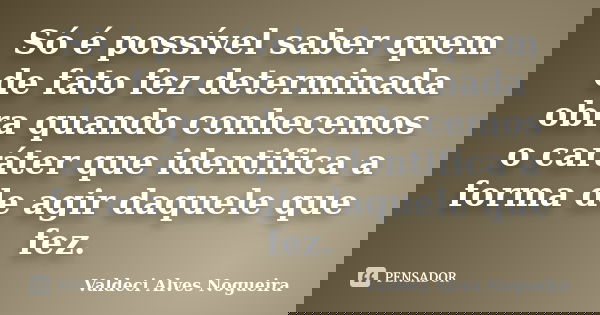 Só é possível saber quem de fato fez determinada obra quando conhecemos o caráter que identifica a forma de agir daquele que fez.... Frase de Valdeci Alves Nogueira.