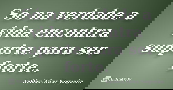 Só na verdade a vida encontra suporte para ser forte.... Frase de Valdeci Alves Nogueira.