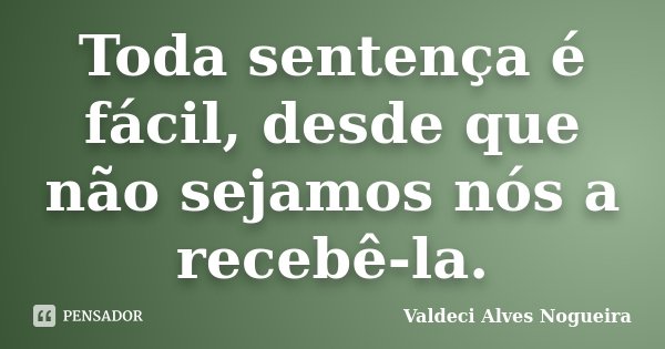 Toda sentença é fácil, desde que não sejamos nós a recebê-la.... Frase de Valdeci Alves Nogueira.