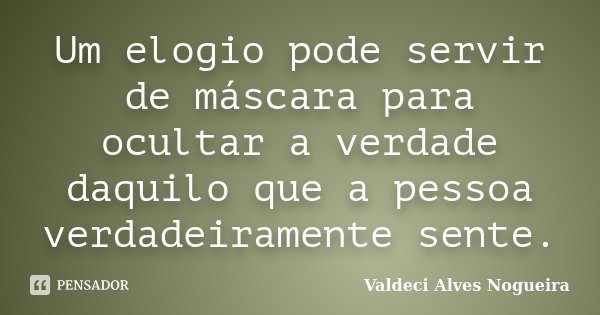 Um elogio pode servir de máscara para ocultar a verdade daquilo que a pessoa verdadeiramente sente.... Frase de Valdeci Alves Nogueira.