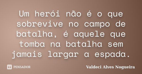 Um herói não é o que sobrevive no campo de batalha, é aquele que tomba na batalha sem jamais largar a espada.... Frase de Valdeci Alves Nogueira.