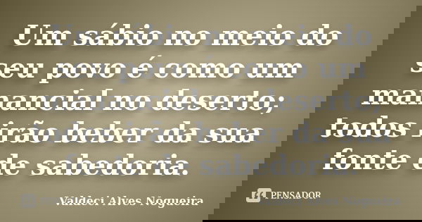 Um sábio no meio do seu povo é como um manancial no deserto; todos irão beber da sua fonte de sabedoria.... Frase de Valdeci Alves Nogueira.