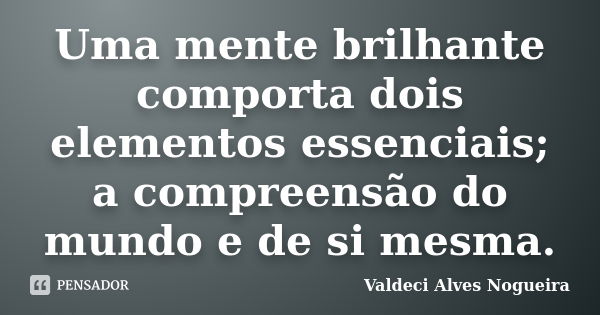 Uma mente brilhante comporta dois elementos essenciais; a compreensão do mundo e de si mesma.... Frase de Valdeci Alves Nogueira.