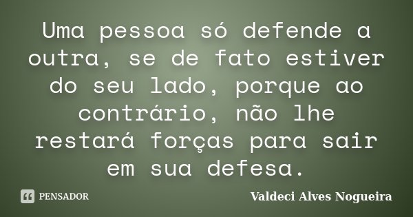 Uma pessoa só defende a outra, se de fato estiver do seu lado, porque ao contrário, não lhe restará forças para sair em sua defesa.... Frase de Valdeci Alves Nogueira.