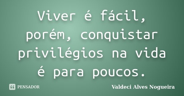 Viver é fácil, porém, conquistar privilégios na vida é para poucos.... Frase de Valdeci Alves Nogueira.