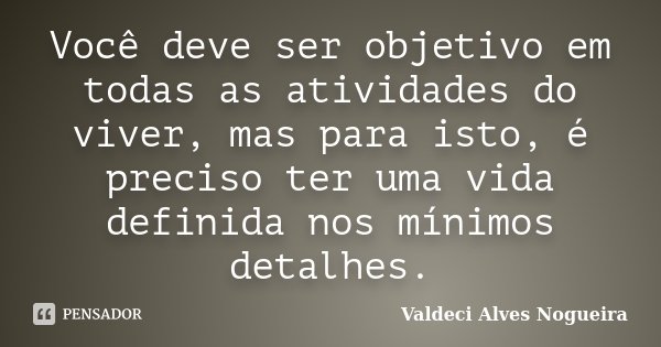 Você deve ser objetivo em todas as atividades do viver, mas para isto, é preciso ter uma vida definida nos mínimos detalhes.... Frase de Valdeci Alves Nogueira.