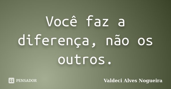 Você faz a diferença, não os outros.... Frase de Valdeci Alves Nogueira.