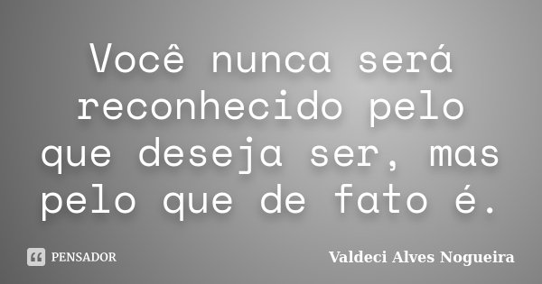 Você nunca será reconhecido pelo que deseja ser, mas pelo que de fato é.... Frase de Valdeci Alves Nogueira.