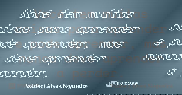 Você tem muitas coisas para aprender e pode aprender, mas nunca deve aprender a perder.... Frase de Valdeci Alves Nogueira.