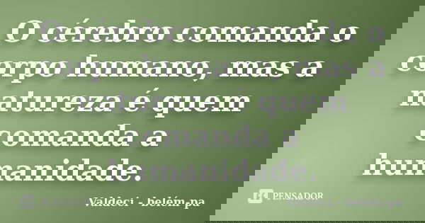 O cérebro comanda o corpo humano, mas a natureza é quem comanda a humanidade.... Frase de Valdeci - belém-pa.