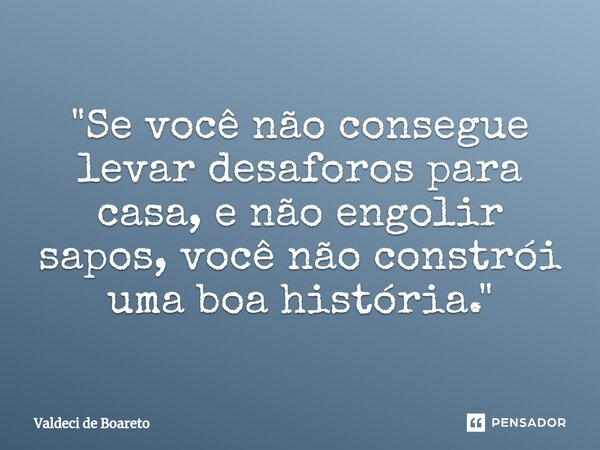 "Se você não consegue levar desaforos para casa, e não engolir sapos⁠, você não constrói uma boa história."... Frase de Valdeci de Boareto.