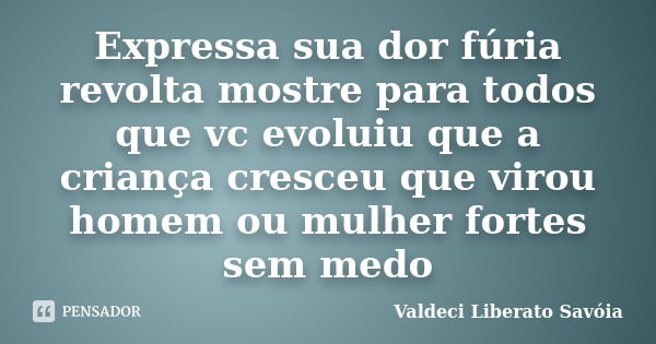 Expressa sua dor fúria revolta mostre para todos que vc evoluiu que a criança cresceu que virou homem ou mulher fortes sem medo... Frase de valdeci Liberato savoia.