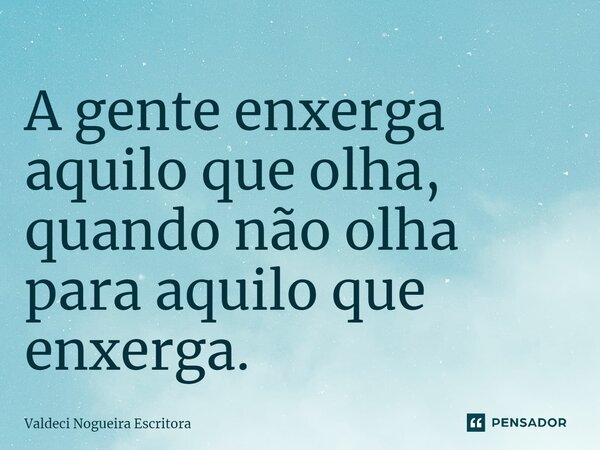 ⁠A gente enxerga aquilo que olha, quando não olha para aquilo que enxerga.... Frase de Valdeci Nogueira Escritora.