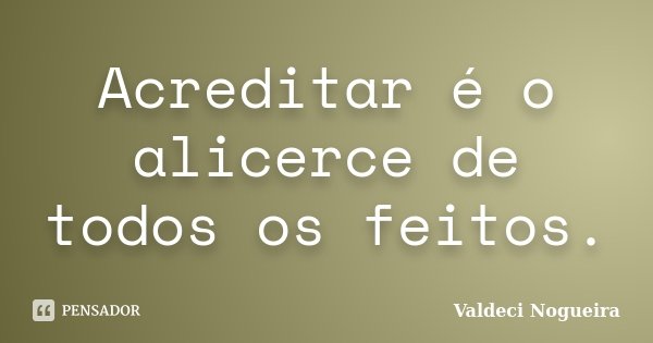 Acreditar é o alicerce de todos os feitos.... Frase de Valdeci-Nogueira.