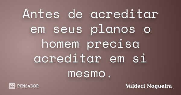Antes de acreditar em seus planos o homem precisa acreditar em si mesmo.... Frase de Valdeci-Nogueira.