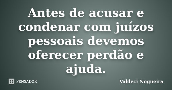 Antes de acusar e condenar com juízos pessoais devemos oferecer perdão e ajuda.... Frase de Valdeci-Nogueira.