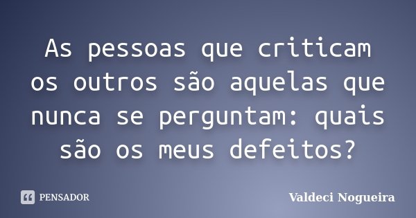 As pessoas que criticam os outros são aquelas que nunca se perguntam: quais são os meus defeitos?... Frase de Valdeci-Nogueira.