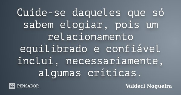 Cuide-se daqueles que só sabem elogiar, pois um relacionamento equilibrado e confiável inclui, necessariamente, algumas críticas.... Frase de Valdeci-Nogueira.