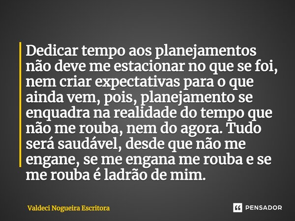 ⁠Dedicar tempo aos planejamentos não deve me estacionar no que se foi, nem criar expectativas para o que ainda vem, pois, planejamento se enquadra na realidade ... Frase de Valdeci Nogueira Escritora.